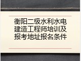 衡阳二级水利水电建造工程师培训及报考地址报名条件