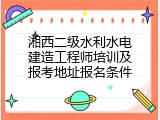 湘西二级水利水电建造工程师培训及报考地址报名条件