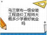 乌兰察布一级安装工程造价工程师大概多少学费好就业吗