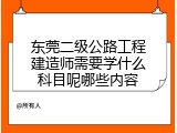 东莞二级公路工程建造师需要学什么科目呢哪些内容