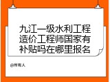 九江一级水利工程造价工程师国家有补贴吗在哪里报名
