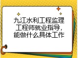九江水利工程监理工程师就业指导，能做什么具体工作