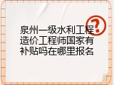 泉州一级水利工程造价工程师国家有补贴吗在哪里报名