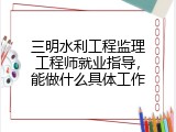 三明水利工程监理工程师就业指导，能做什么具体工作