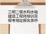 三明二级水利水电建造工程师培训及报考地址报名条件
