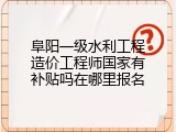 阜阳一级水利工程造价工程师国家有补贴吗在哪里报名