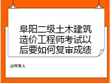 阜阳二级土木建筑造价工程师考试以后要如何复审成绩