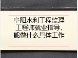 阜阳水利工程监理工程师就业指导，能做什么具体工作