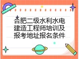 合肥二级水利水电建造工程师培训及报考地址报名条件