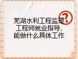 芜湖水利工程监理工程师就业指导，能做什么具体工作