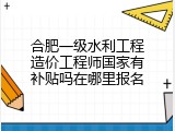 合肥一级水利工程造价工程师国家有补贴吗在哪里报名