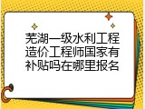 芜湖一级水利工程造价工程师国家有补贴吗在哪里报名