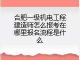 合肥一级机电工程建造师怎么报考在哪里报名流程是什么