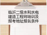 临沂二级水利水电建造工程师培训及报考地址报名条件