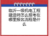 临沂一级机电工程建造师怎么报考在哪里报名流程是什么
