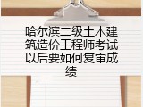 哈尔滨二级土木建筑造价工程师考试以后要如何复审成绩