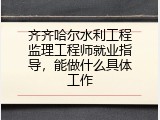 齐齐哈尔水利工程监理工程师就业指导，能做什么具体工作