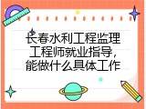 长春水利工程监理工程师就业指导，能做什么具体工作