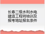 长春二级水利水电建造工程师培训及报考地址报名条件