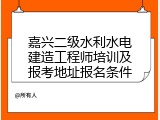 嘉兴二级水利水电建造工程师培训及报考地址报名条件