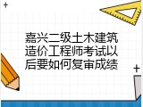 嘉兴二级土木建筑造价工程师考试以后要如何复审成绩
