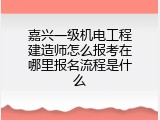 嘉兴一级机电工程建造师怎么报考在哪里报名流程是什么