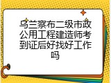 乌兰察布二级市政公用工程建造师考到证后好找好工作吗