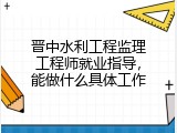 晋中水利工程监理工程师就业指导，能做什么具体工作