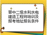 晋中二级水利水电建造工程师培训及报考地址报名条件