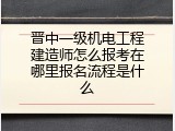 晋中一级机电工程建造师怎么报考在哪里报名流程是什么