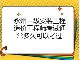 永州一级安装工程造价工程师考试通常多久可以考过