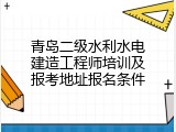青岛二级水利水电建造工程师培训及报考地址报名条件