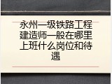 永州一级铁路工程建造师一般在哪里上班什么岗位和待遇