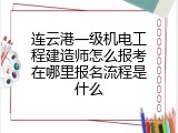 连云港一级机电工程建造师怎么报考在哪里报名流程是什么