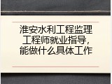 淮安水利工程监理工程师就业指导，能做什么具体工作