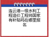 连云港一级水利工程造价工程师国家有补贴吗在哪里报名