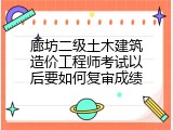 廊坊二级土木建筑造价工程师考试以后要如何复审成绩