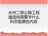 永州二级公路工程建造师需要学什么科目呢哪些内容
