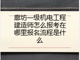 廊坊一级机电工程建造师怎么报考在哪里报名流程是什么
