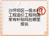 沙坪坝区一级水利工程造价工程师国家有补贴吗在哪里报名