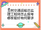 玉树交通运输总监理工程师怎么报考哪家最好有何要求