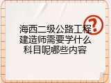 海西二级公路工程建造师需要学什么科目呢哪些内容