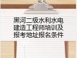 黑河二级水利水电建造工程师培训及报考地址报名条件