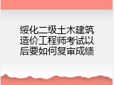 绥化二级土木建筑造价工程师考试以后要如何复审成绩