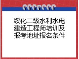 绥化二级水利水电建造工程师培训及报考地址报名条件