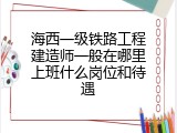 海西一级铁路工程建造师一般在哪里上班什么岗位和待遇