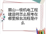 眉山一级机电工程建造师怎么报考在哪里报名流程是什么