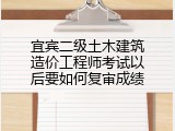 宜宾二级土木建筑造价工程师考试以后要如何复审成绩