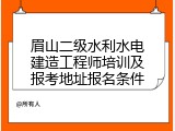 眉山二级水利水电建造工程师培训及报考地址报名条件