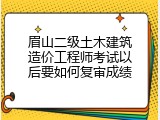 眉山二级土木建筑造价工程师考试以后要如何复审成绩